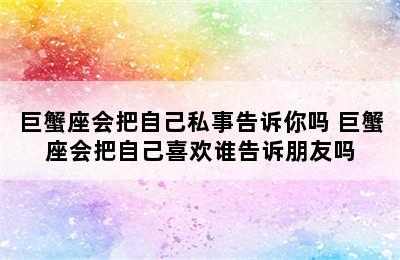 巨蟹座会把自己私事告诉你吗 巨蟹座会把自己喜欢谁告诉朋友吗